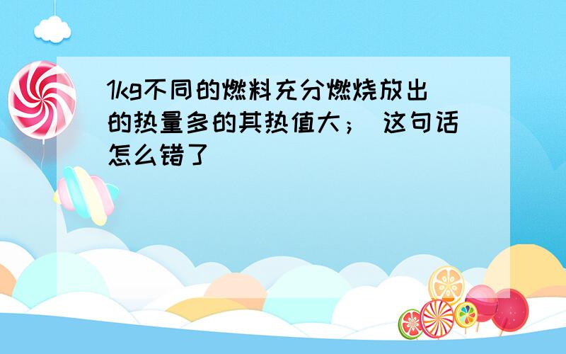 1kg不同的燃料充分燃烧放出的热量多的其热值大； 这句话怎么错了