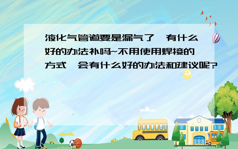 液化气管道要是漏气了,有什么好的办法补吗~不用使用焊接的方式,会有什么好的办法和建议呢?