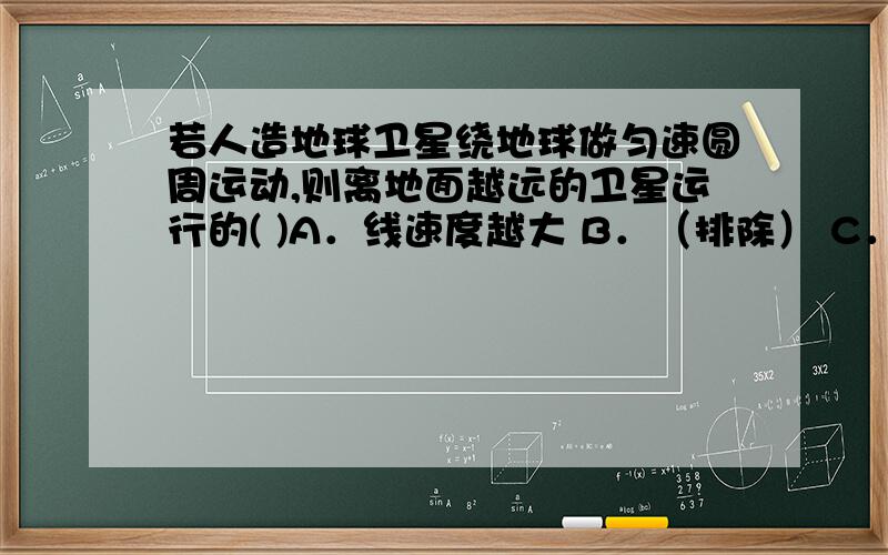 若人造地球卫星绕地球做匀速圆周运动,则离地面越远的卫星运行的( )A．线速度越大 B．（排除） C．周期越大 D．（排除）我觉得A和C都对,