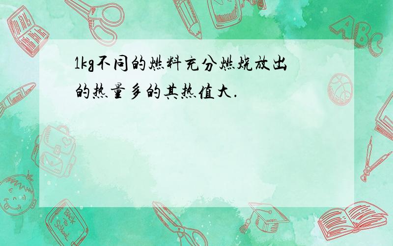 1kg不同的燃料充分燃烧放出的热量多的其热值大.