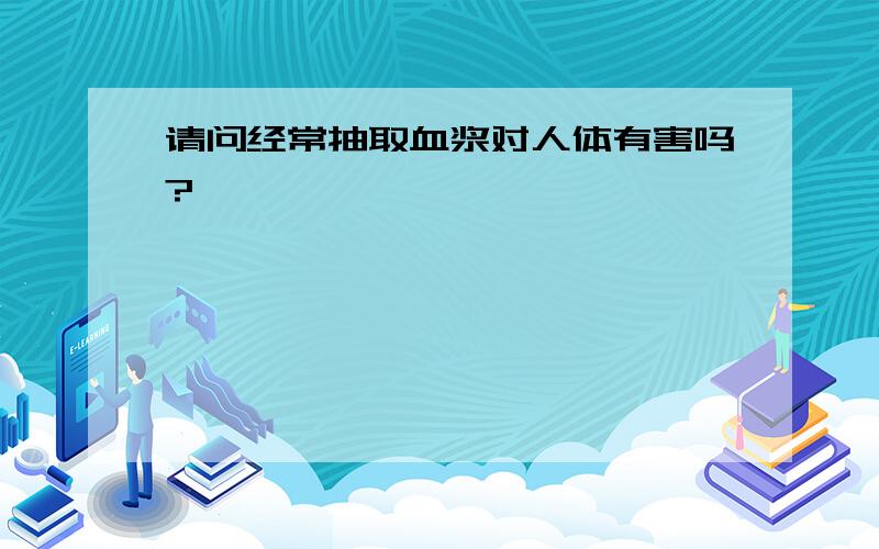 请问经常抽取血浆对人体有害吗?