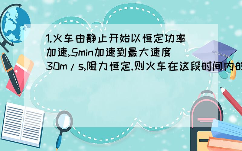 1.火车由静止开始以恒定功率加速,5min加速到最大速度30m/s,阻力恒定.则火车在这段时间内的行驶距离是?2.一根以细绳系在房顶的木条上有一只猴子,绳子断了之后猴子不断的爬使自己的高度相