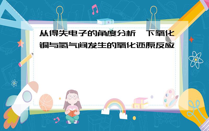 从得失电子的角度分析一下氧化铜与氢气间发生的氧化还原反应