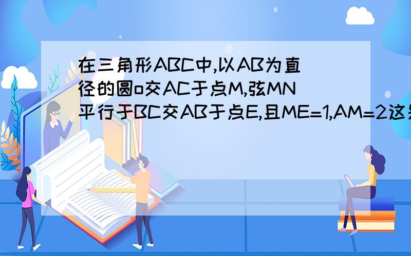 在三角形ABC中,以AB为直径的圆o交AC于点M,弦MN平行于BC交AB于点E,且ME=1,AM=2这是福建中考数学的第20题，我就不上传图了，