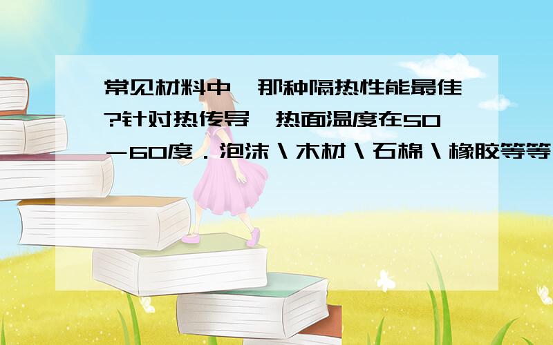 常见材料中,那种隔热性能最佳?针对热传导,热面温度在50－60度．泡沫＼木材＼石棉＼橡胶等等,如果有更好的请举出．