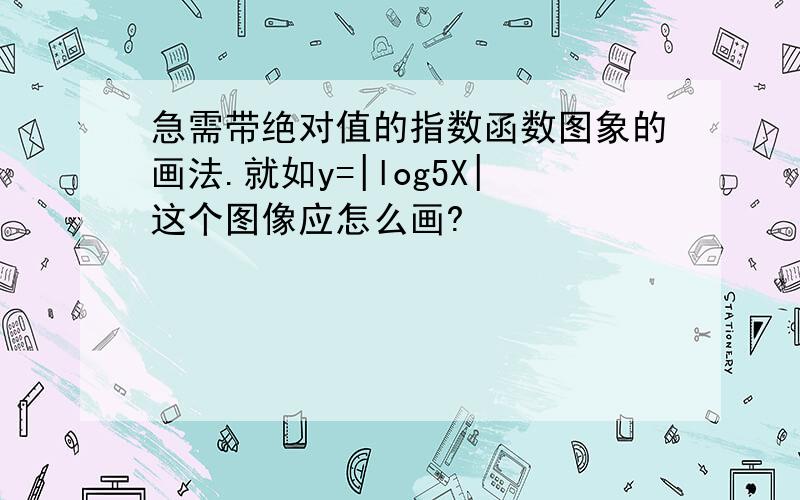 急需带绝对值的指数函数图象的画法.就如y=|log5X|这个图像应怎么画?