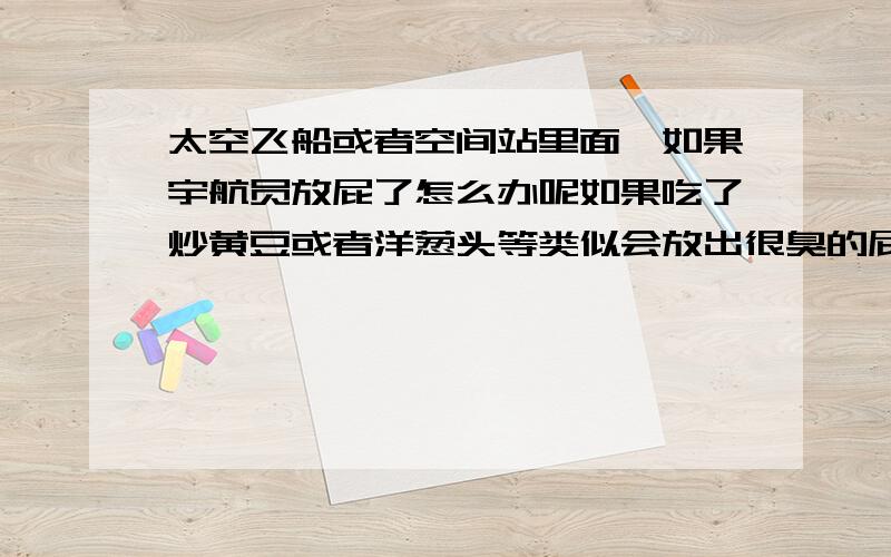 太空飞船或者空间站里面,如果宇航员放屁了怎么办呢如果吃了炒黄豆或者洋葱头等类似会放出很臭的屁食物,真的放了这么一个臭屁,那在相对密闭的空间里面,他们怎么处理呢?还有有别的处