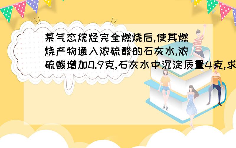 某气态烷烃完全燃烧后,使其燃烧产物通入浓硫酸的石灰水,浓硫酸增加0.9克,石灰水中沉淀质量4克,求是什么烷