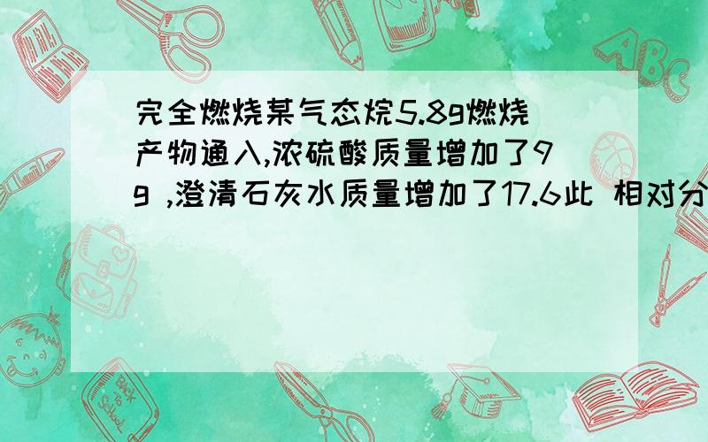 完全燃烧某气态烷5.8g燃烧产物通入,浓硫酸质量增加了9g ,澄清石灰水质量增加了17.6此 相对分子质量 此 的分子式写出此 可能的结构和名称