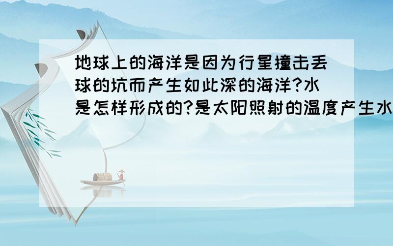 地球上的海洋是因为行星撞击丢球的坑而产生如此深的海洋?水是怎样形成的?是太阳照射的温度产生水蒸气,