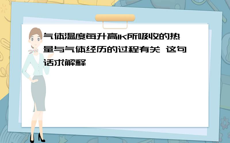 气体温度每升高1K所吸收的热量与气体经历的过程有关 这句话求解释