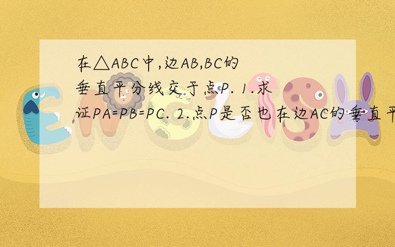 在△ABC中,边AB,BC的垂直平分线交于点P. 1.求证PA=PB=PC. 2.点P是否也在边AC的垂直平分线上呢?由此还得在△ABC中,边AB,BC的垂直平分线交于点P.1.求证PA=PB=PC.2.点P是否也在边AC的垂直平分线上呢?由此