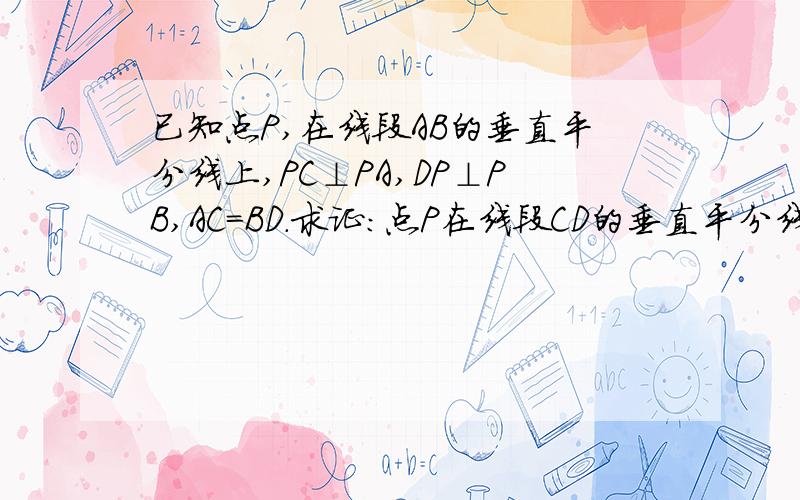 已知点P,在线段AB的垂直平分线上,PC⊥PA,DP⊥PB,AC=BD.求证：点P在线段CD的垂直平分线上画的不好 将就点~