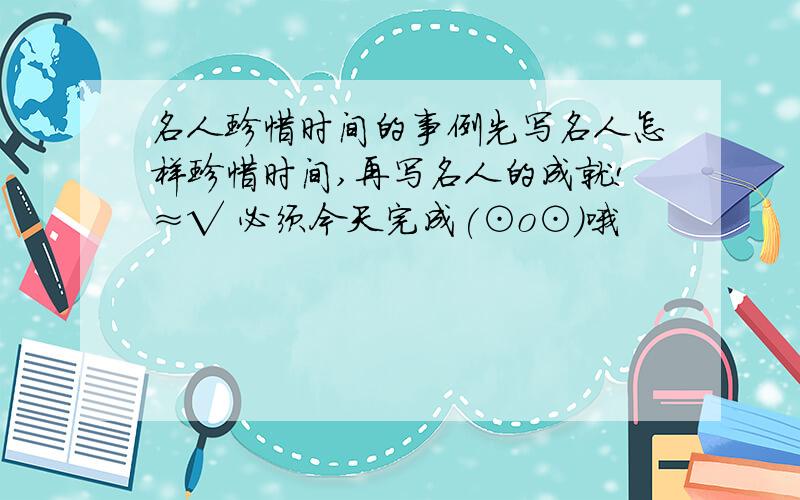 名人珍惜时间的事例先写名人怎样珍惜时间,再写名人的成就!≈√ 必须今天完成(⊙o⊙)哦