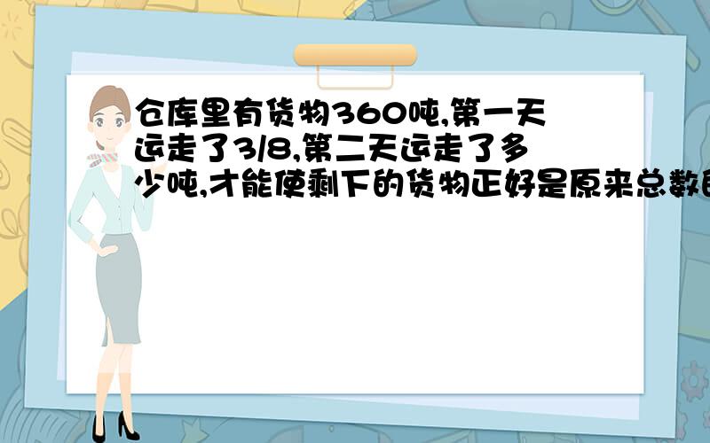 仓库里有货物360吨,第一天运走了3/8,第二天运走了多少吨,才能使剩下的货物正好是原来总数的1/2?