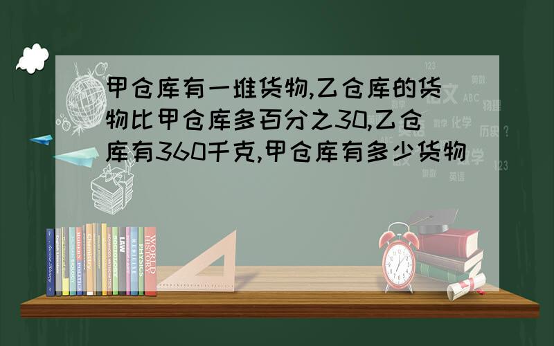 甲仓库有一堆货物,乙仓库的货物比甲仓库多百分之30,乙仓库有360千克,甲仓库有多少货物