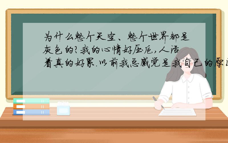 为什么整个天空、整个世界都是灰色的?我的心情好压抑,人活着真的好累.以前我总感觉是我自己的原因,现在我知道那不是事实,也许只是我太一厢情愿…