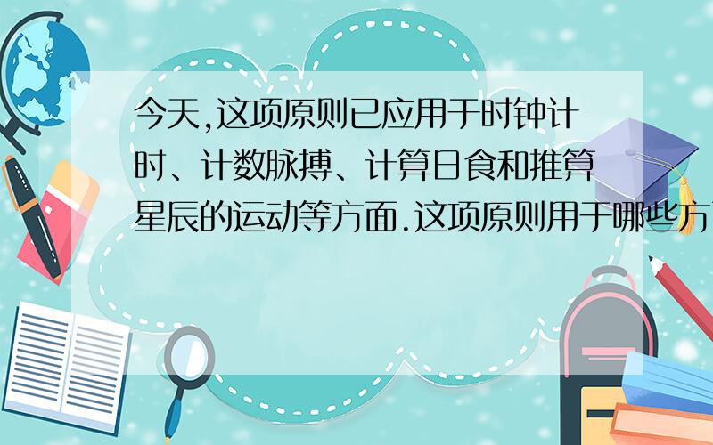 今天,这项原则已应用于时钟计时、计数脉搏、计算日食和推算星辰的运动等方面.这项原则用于哪些方面?