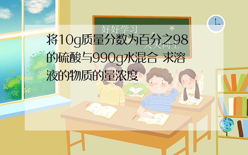 将10g质量分数为百分之98的硫酸与990g水混合 求溶液的物质的量浓度