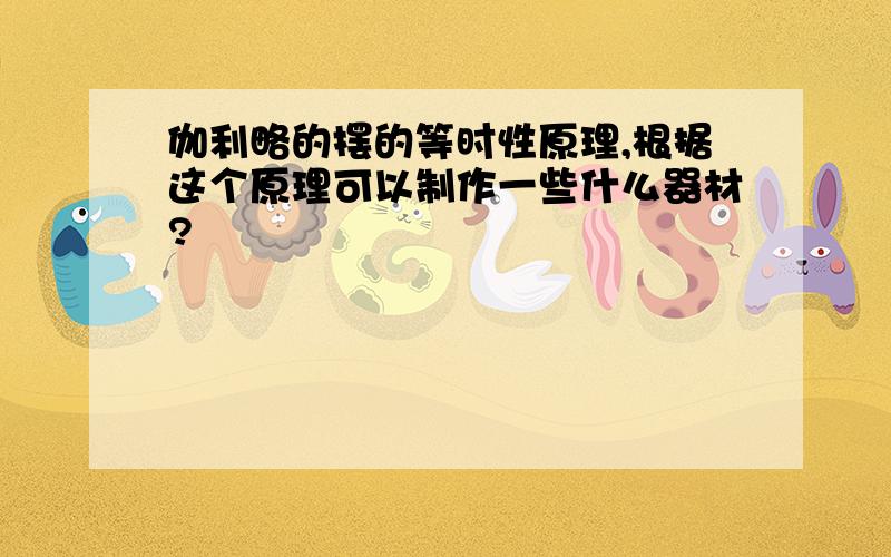 伽利略的摆的等时性原理,根据这个原理可以制作一些什么器材?