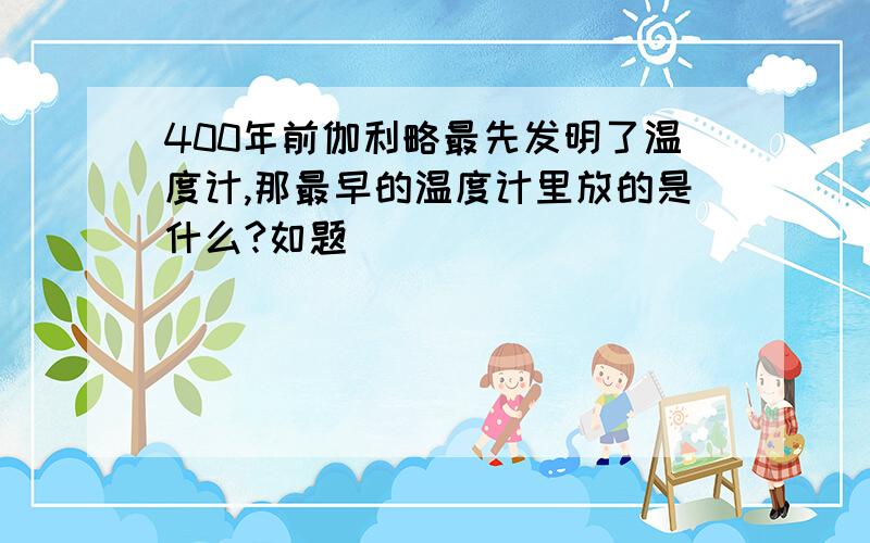 400年前伽利略最先发明了温度计,那最早的温度计里放的是什么?如题