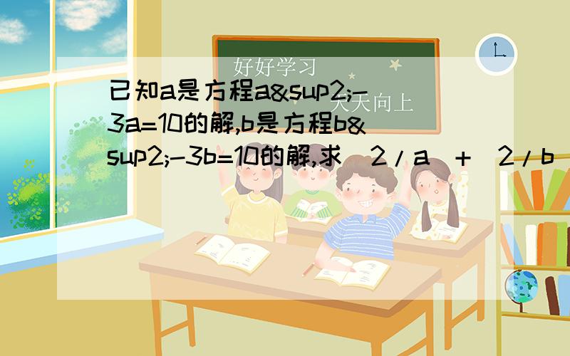 已知a是方程a²-3a=10的解,b是方程b²-3b=10的解,求（2/a）+（2/b）的值