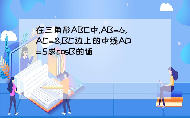 在三角形ABC中,AB=6,AC=8,BC边上的中线AD=5求cosB的值