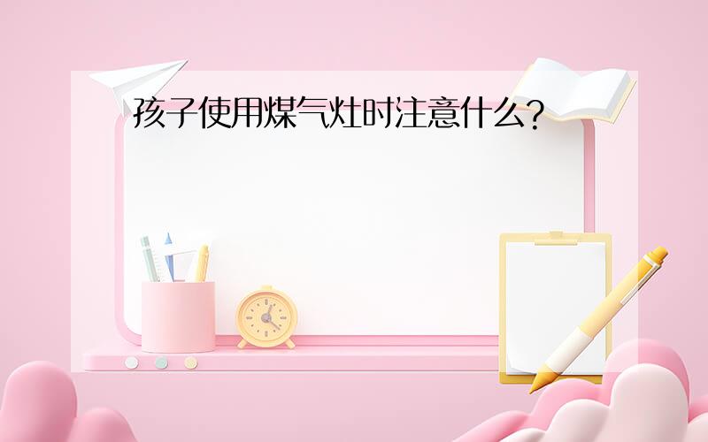 孩子使用煤气灶时注意什么?