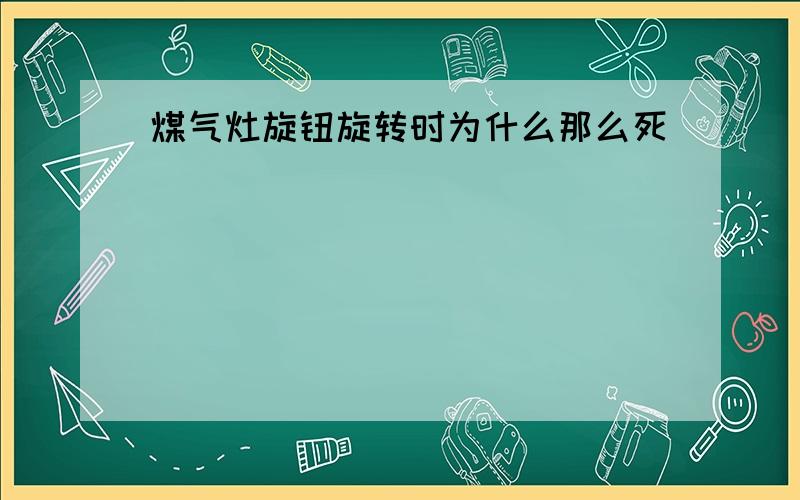 煤气灶旋钮旋转时为什么那么死