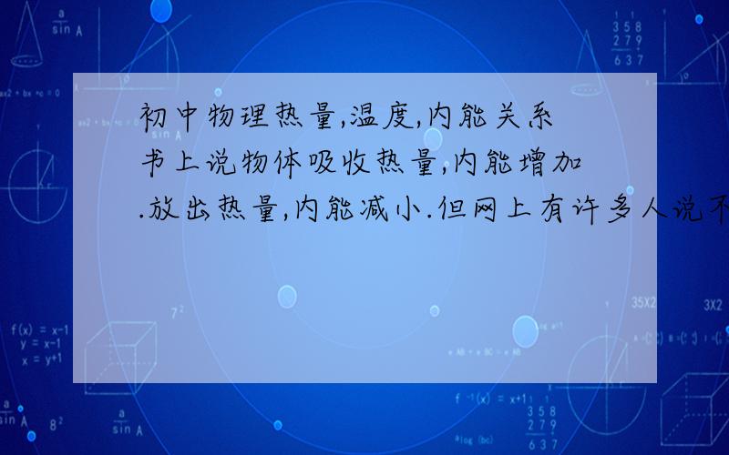 初中物理热量,温度,内能关系书上说物体吸收热量,内能增加.放出热量,内能减小.但网上有许多人说不一定（晕）,如果碰到这种题是选对错?（别给我说不一定）.内能增高是不是指热量吸收的