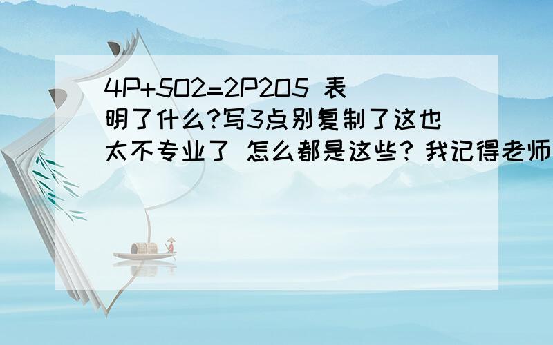 4P+5O2=2P2O5 表明了什么?写3点别复制了这也太不专业了 怎么都是这些？我记得老师说好像一个是4个磷原子+5个氧原子=2个五氧化二磷分子具体的也不记得了