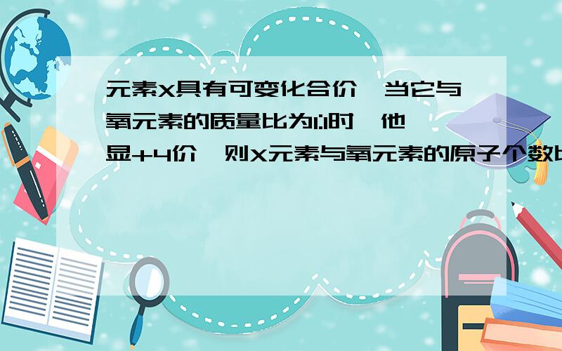 元素X具有可变化合价,当它与氧元素的质量比为1:1时,他显+4价,则X元素与氧元素的原子个数比是______,X元素的相对质量为________,它是________元素.