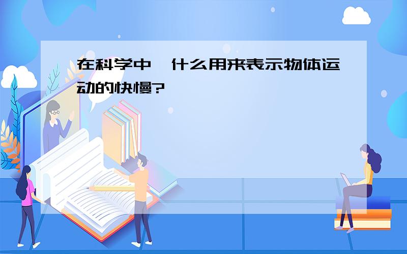 在科学中,什么用来表示物体运动的快慢?