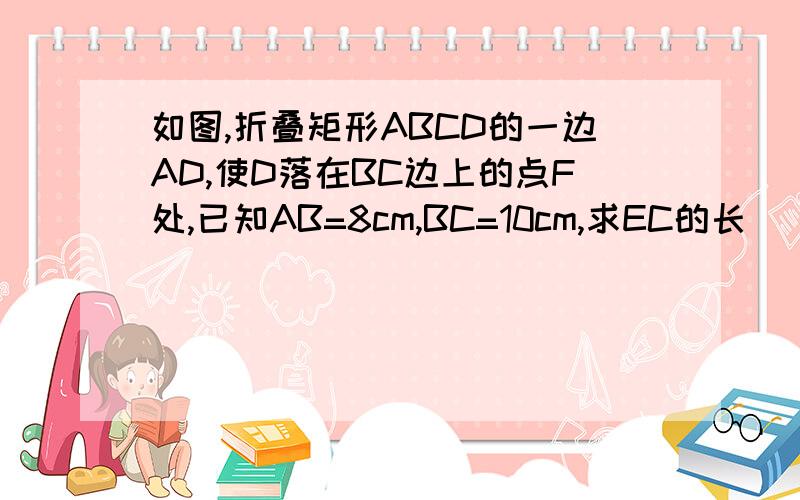 如图,折叠矩形ABCD的一边AD,使D落在BC边上的点F处,已知AB=8cm,BC=10cm,求EC的长