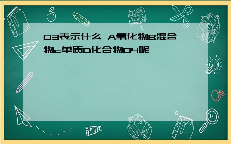 O3表示什么 A氧化物B混合物c单质D化合物O4呢