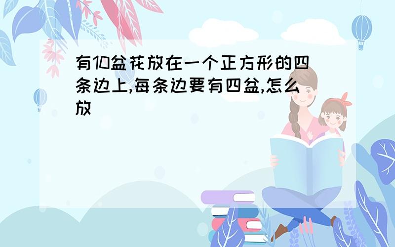 有10盆花放在一个正方形的四条边上,每条边要有四盆,怎么放