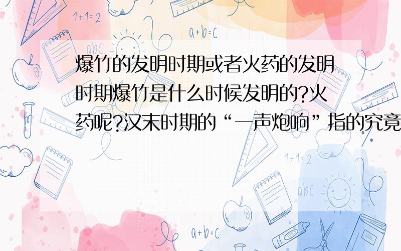 爆竹的发明时期或者火药的发明时期爆竹是什么时候发明的?火药呢?汉末时期的“一声炮响”指的究竟是什么?知道几个回答几个吧很抱歉，我想知道的其实就是“一声炮响，某山后杀出一队