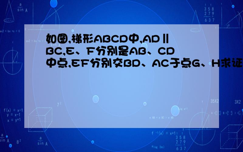 如图,梯形ABCD中,AD‖BC,E、F分别是AB、CD中点,EF分别交BD、AC于点G、H求证：GH=1/2(BC-AD)