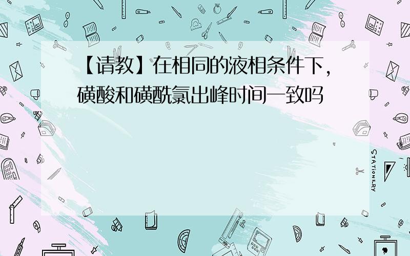 【请教】在相同的液相条件下,磺酸和磺酰氯出峰时间一致吗