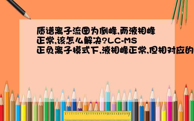 质谱离子流图为倒峰,而液相峰正常,该怎么解决?LC-MS正负离子模式下,液相峰正常,但相对应的离子流图均为倒峰,且峰里没有东西,这是什么原因,该怎么解决?我所用的样品溶剂为乙腈,流动相为