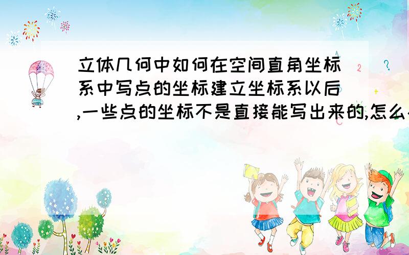 立体几何中如何在空间直角坐标系中写点的坐标建立坐标系以后,一些点的坐标不是直接能写出来的,怎么办啊