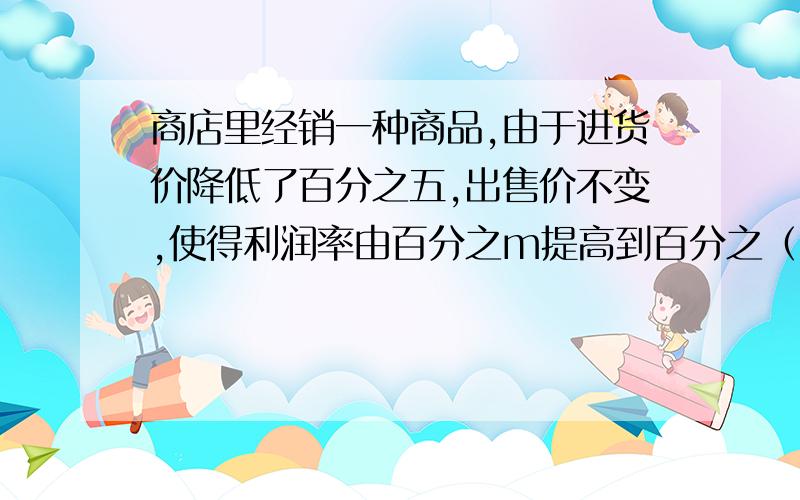 商店里经销一种商品,由于进货价降低了百分之五,出售价不变,使得利润率由百分之m提高到百分之（m+6）,则m的值是?