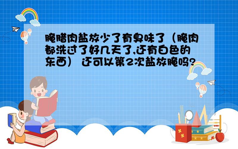 腌腊肉盐放少了有臭味了（腌肉都洗过了好几天了,还有白色的东西） 还可以第2次盐放腌吗?