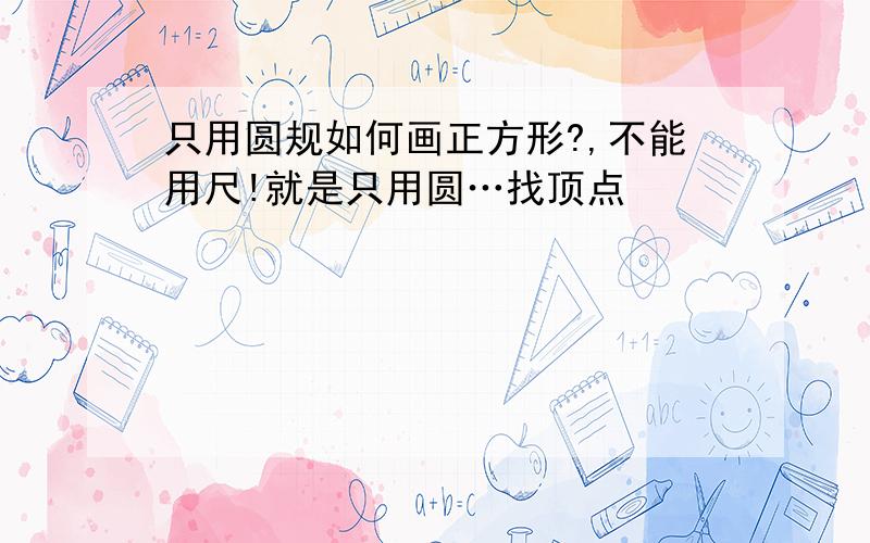 只用圆规如何画正方形?,不能用尺!就是只用圆…找顶点