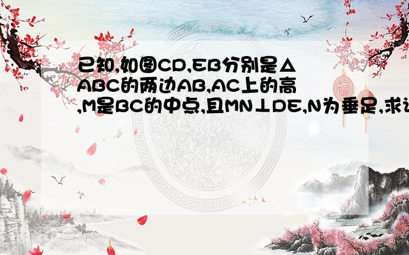 已知,如图CD,EB分别是△ABC的两边AB,AC上的高,M是BC的中点,且MN⊥DE,N为垂足,求证：N为DE的中点