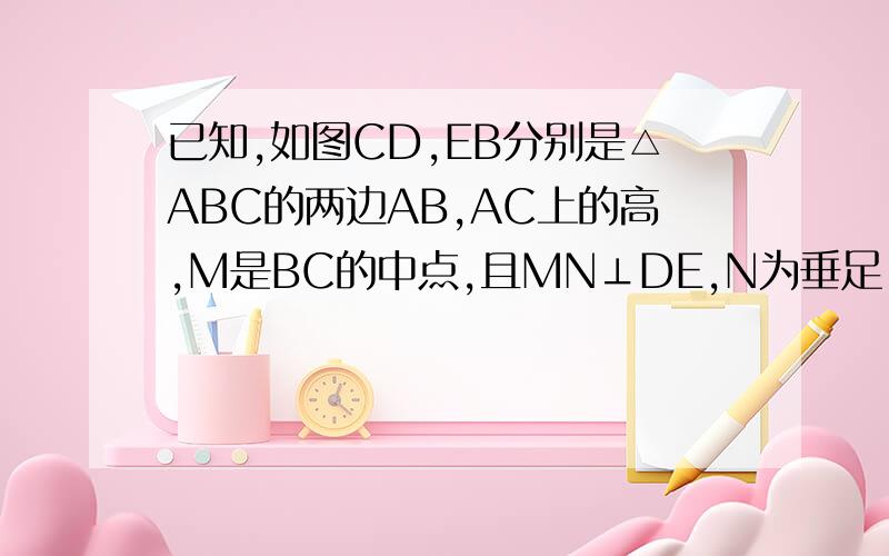 已知,如图CD,EB分别是△ABC的两边AB,AC上的高,M是BC的中点,且MN⊥DE,N为垂足,求证：N为DE的中点