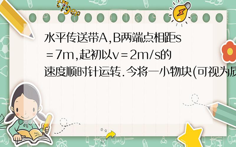 水平传送带A,B两端点相距s＝7m,起初以v＝2m/s的速度顺时针运转.今将一小物块(可视为质点)无初速度的轻放至A点处,同时传送带以a＝2m/s的加速度加速运转,已知物块与传送带间的滑动摩擦因数