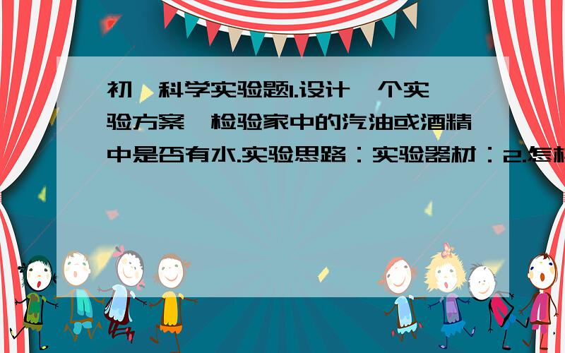 初一科学实验题1.设计一个实验方案,检验家中的汽油或酒精中是否有水.实验思路：实验器材：2.怎样检测一块面包中是否含有水分?3.在一张白纸的四角上涂上胶水,贴在桌上或墙上,当干燥后