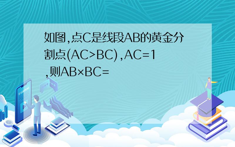 如图,点C是线段AB的黄金分割点(AC>BC),AC=1,则AB×BC=