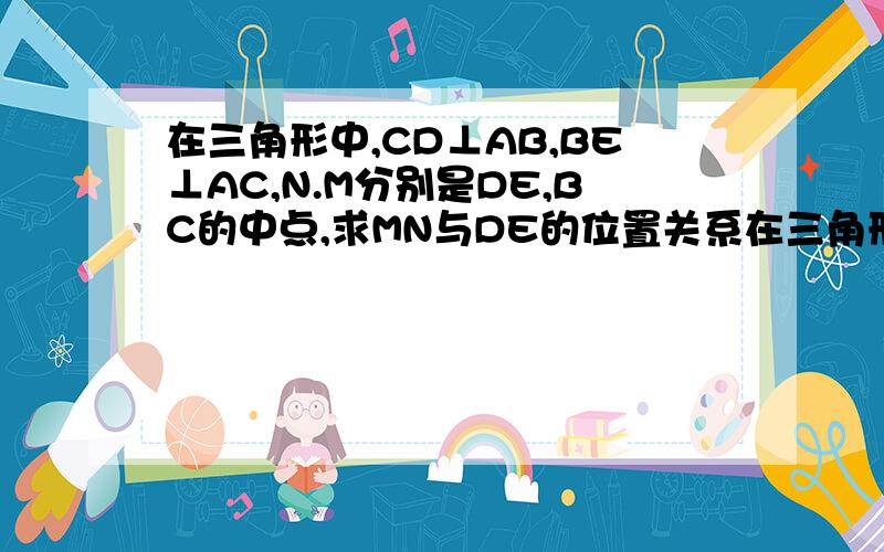 在三角形中,CD⊥AB,BE⊥AC,N.M分别是DE,BC的中点,求MN与DE的位置关系在三角形ABC中，CD垂直AB,BE垂直AC，N,M分别是DE,BC的中点，试探究线段MN与DE的位置关系（这是在初二的 三角形，梯形的中位线（